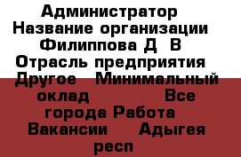 Администратор › Название организации ­ Филиппова Д. В › Отрасль предприятия ­ Другое › Минимальный оклад ­ 35 000 - Все города Работа » Вакансии   . Адыгея респ.